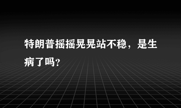 特朗普摇摇晃晃站不稳，是生病了吗？