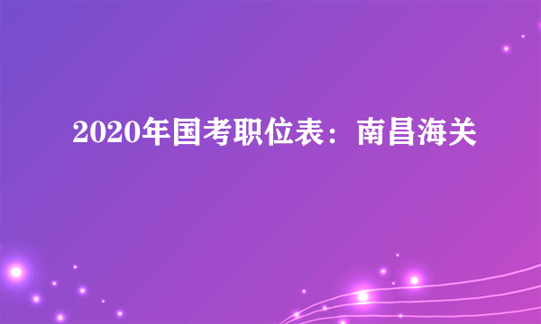 2020年国考职位表：南昌海关