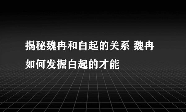 揭秘魏冉和白起的关系 魏冉如何发掘白起的才能