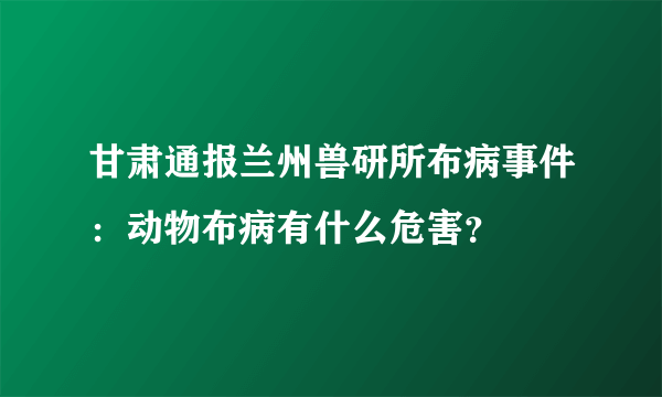 甘肃通报兰州兽研所布病事件：动物布病有什么危害？