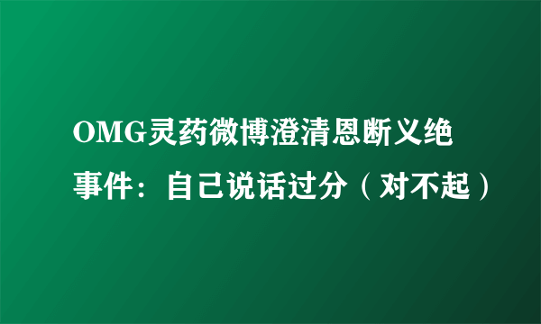 OMG灵药微博澄清恩断义绝事件：自己说话过分（对不起）