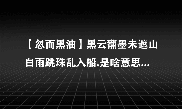 【忽而黑油】黑云翻墨未遮山白雨跳珠乱入船.是啥意思翻墨跳珠是啥...