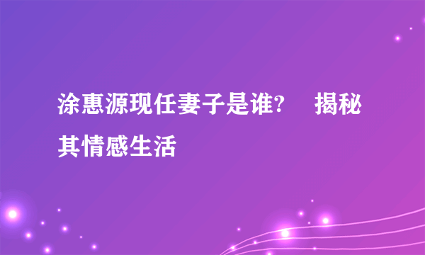 涂惠源现任妻子是谁?    揭秘其情感生活