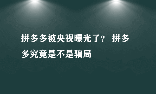 拼多多被央视曝光了？ 拼多多究竟是不是骗局