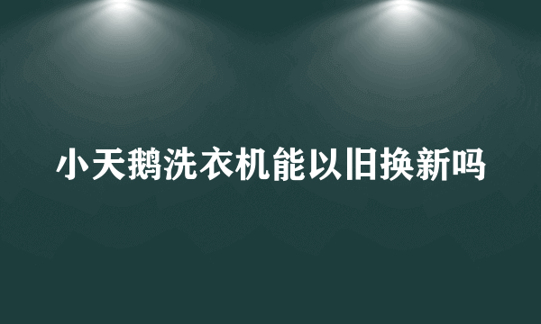 小天鹅洗衣机能以旧换新吗