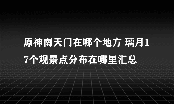 原神南天门在哪个地方 璃月17个观景点分布在哪里汇总