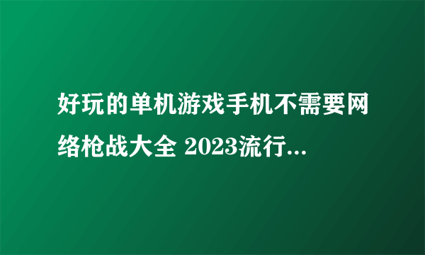 好玩的单机游戏手机不需要网络枪战大全 2023流行的单机枪战游戏排行榜