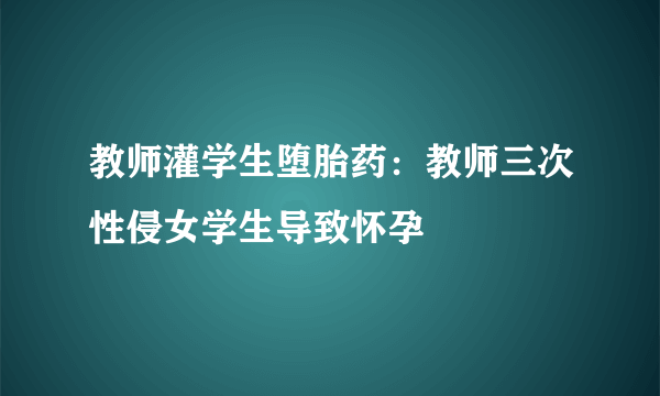 教师灌学生堕胎药：教师三次性侵女学生导致怀孕