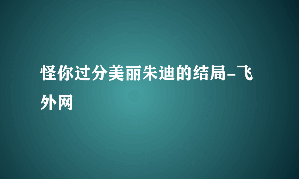 怪你过分美丽朱迪的结局-飞外网