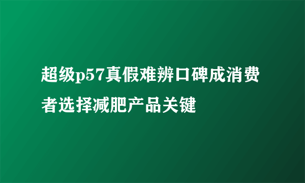 超级p57真假难辨口碑成消费者选择减肥产品关键