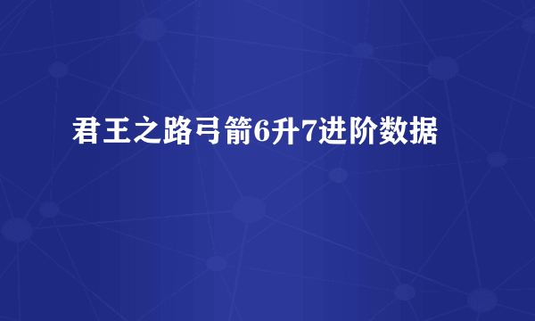 君王之路弓箭6升7进阶数据