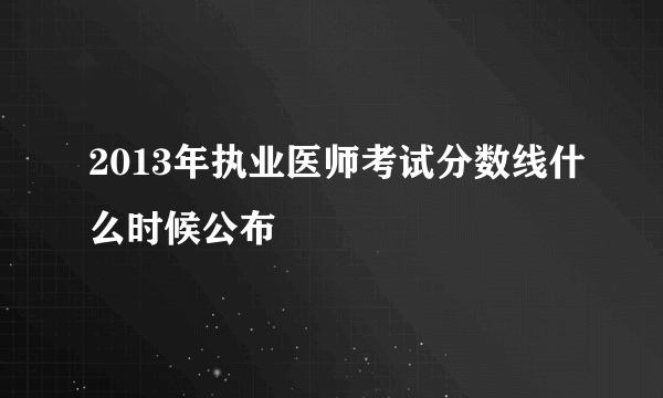 2013年执业医师考试分数线什么时候公布