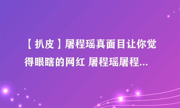 【扒皮】屠程瑶真面目让你觉得眼瞎的网红 屠程瑶屠程瑶屠程瑶屠程瑶