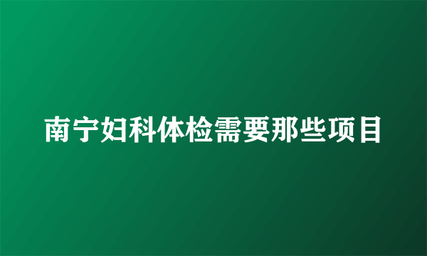 南宁妇科体检需要那些项目