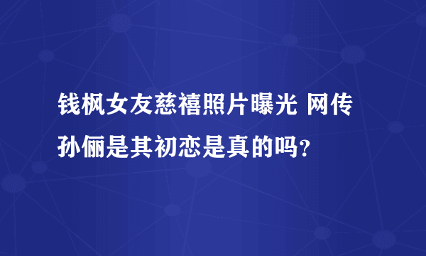 钱枫女友慈禧照片曝光 网传孙俪是其初恋是真的吗？