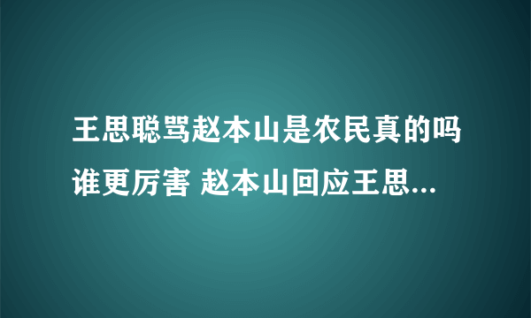 王思聪骂赵本山是农民真的吗谁更厉害 赵本山回应王思聪炮轰的话