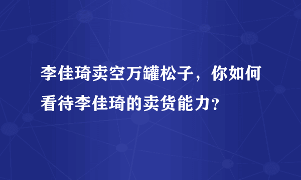 李佳琦卖空万罐松子，你如何看待李佳琦的卖货能力？