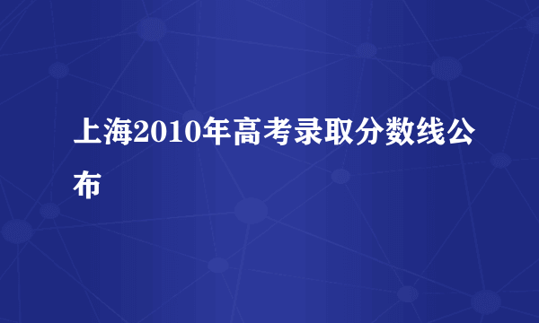 上海2010年高考录取分数线公布