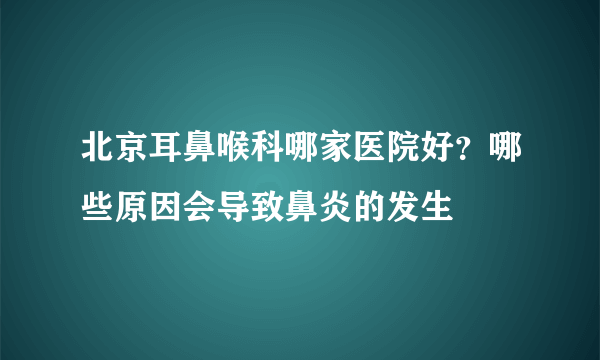 北京耳鼻喉科哪家医院好？哪些原因会导致鼻炎的发生