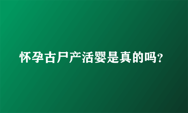 怀孕古尸产活婴是真的吗？