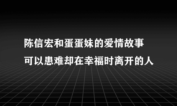 陈信宏和蛋蛋妹的爱情故事 可以患难却在幸福时离开的人