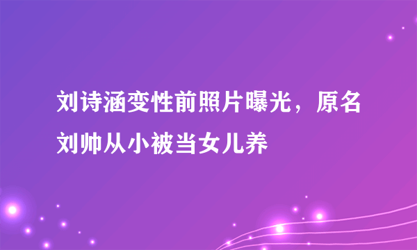 刘诗涵变性前照片曝光，原名刘帅从小被当女儿养