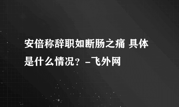 安倍称辞职如断肠之痛 具体是什么情况？-飞外网