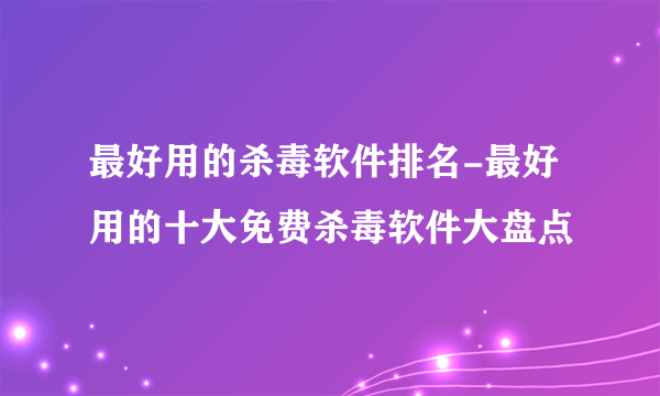 最好用的杀毒软件排名-最好用的十大免费杀毒软件大盘点