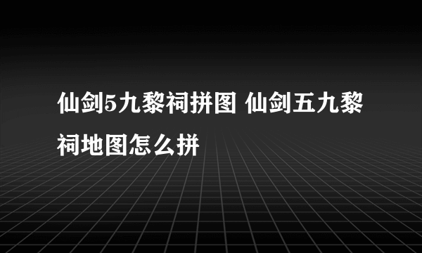 仙剑5九黎祠拼图 仙剑五九黎祠地图怎么拼