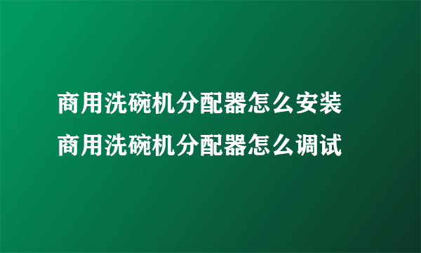 商用洗碗机分配器怎么安装 商用洗碗机分配器怎么调试