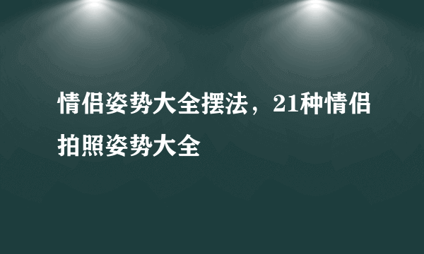 情侣姿势大全摆法，21种情侣拍照姿势大全