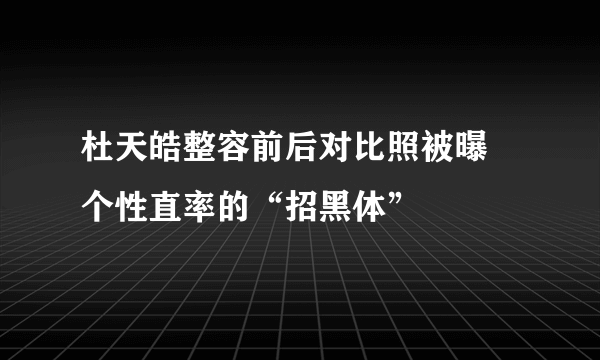 杜天皓整容前后对比照被曝 个性直率的“招黑体”