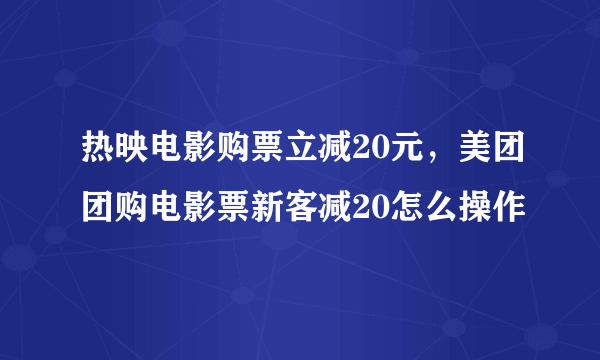 热映电影购票立减20元，美团团购电影票新客减20怎么操作