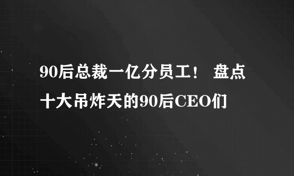 90后总裁一亿分员工！ 盘点十大吊炸天的90后CEO们