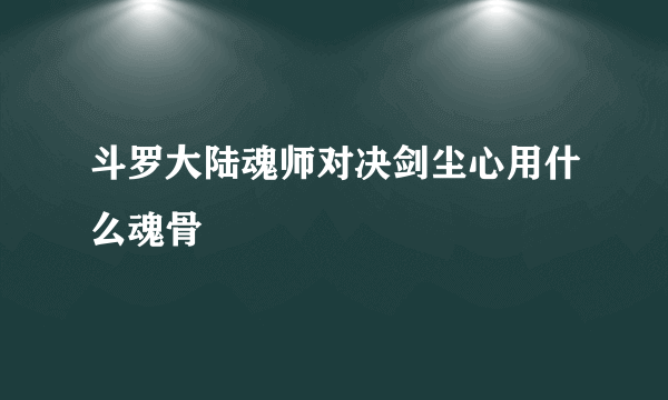 斗罗大陆魂师对决剑尘心用什么魂骨