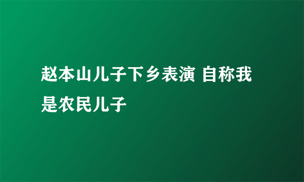 赵本山儿子下乡表演 自称我是农民儿子