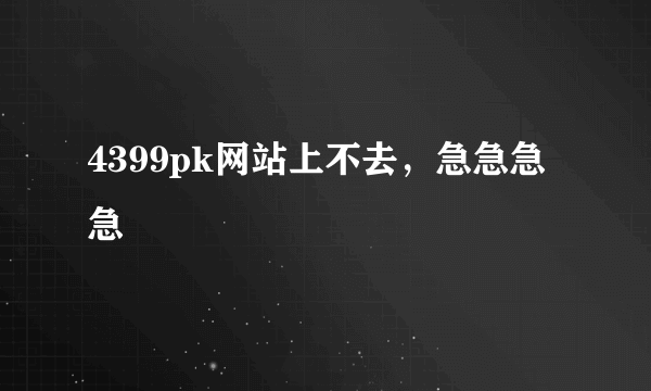 4399pk网站上不去，急急急急