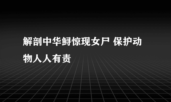 解剖中华鲟惊现女尸 保护动物人人有责