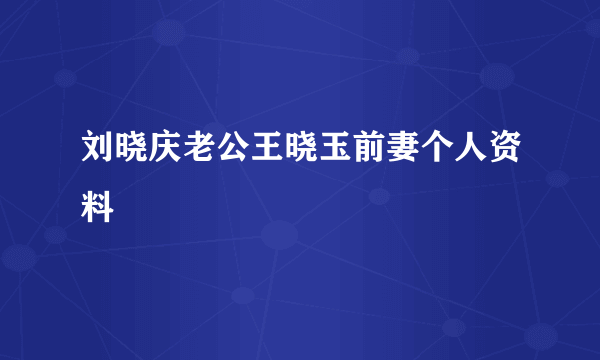 刘晓庆老公王晓玉前妻个人资料