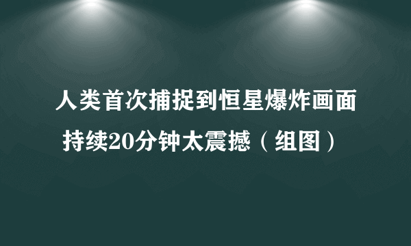 人类首次捕捉到恒星爆炸画面 持续20分钟太震撼（组图）