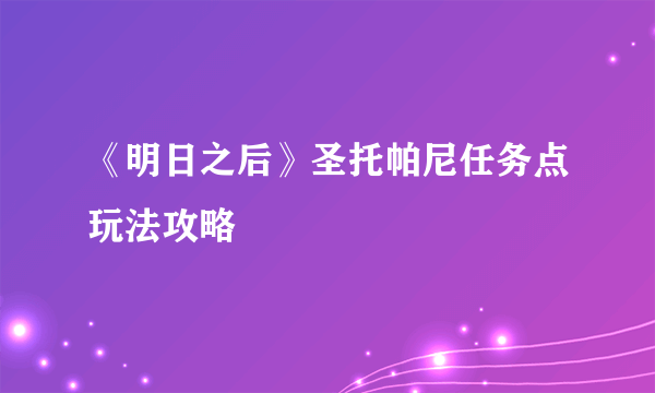 《明日之后》圣托帕尼任务点玩法攻略