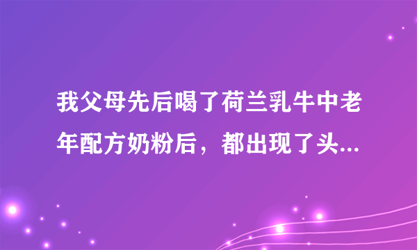 我父母先后喝了荷兰乳牛中老年配方奶粉后，都出现了头...