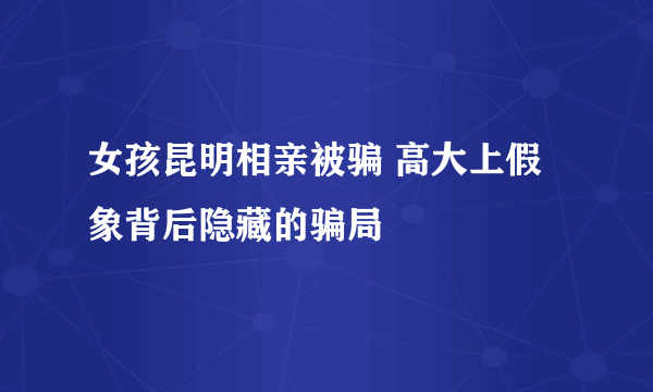 女孩昆明相亲被骗 高大上假象背后隐藏的骗局