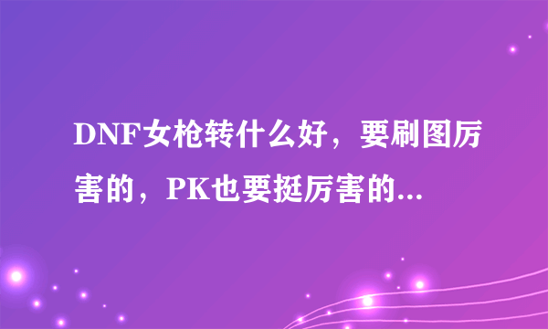 DNF女枪转什么好，要刷图厉害的，PK也要挺厉害的，除了大枪之外。