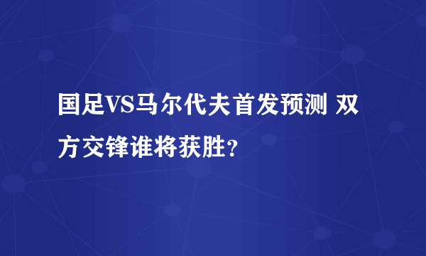 国足VS马尔代夫首发预测 双方交锋谁将获胜？