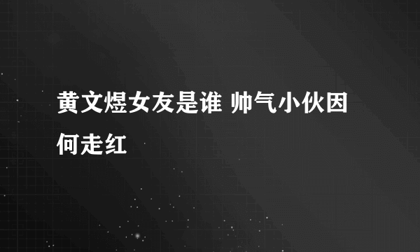 黄文煜女友是谁 帅气小伙因何走红