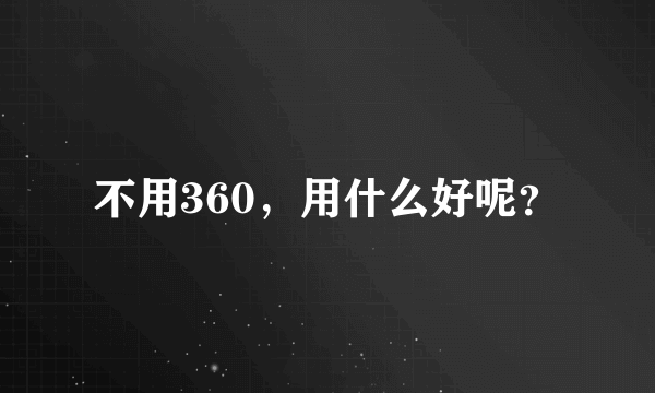 不用360，用什么好呢？