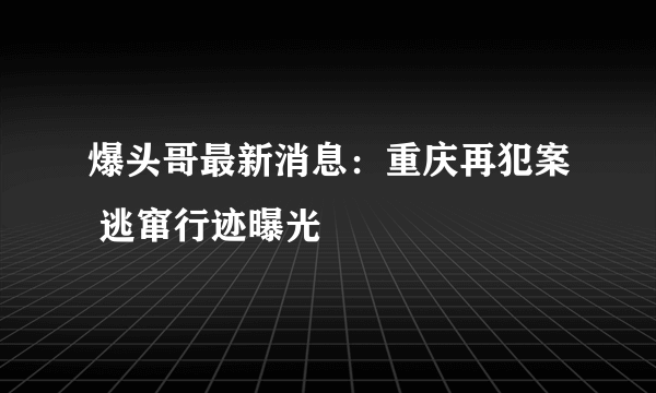 爆头哥最新消息：重庆再犯案 逃窜行迹曝光