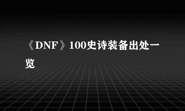 《DNF》100史诗装备出处一览