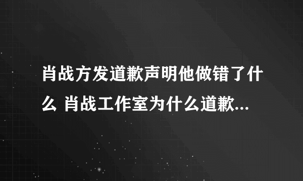 肖战方发道歉声明他做错了什么 肖战工作室为什么道歉始末原因